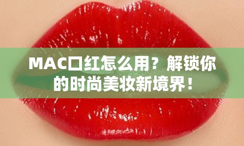 MAC口紅怎么用？解鎖你的時尚美妝新境界！