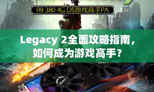 Legacy 2全面攻略指南，如何成為游戲高手？