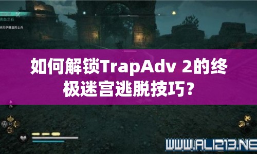 如何解鎖TrapAdv 2的終極迷宮逃脫技巧？