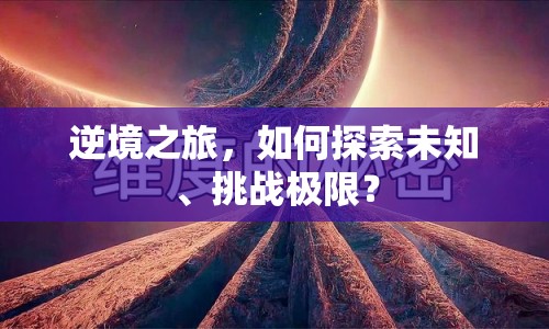 逆境之旅，如何探索未知、挑戰(zhàn)極限？
