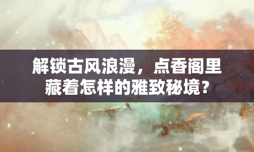 解鎖古風(fēng)浪漫，點(diǎn)香閣里藏著怎樣的雅致秘境？