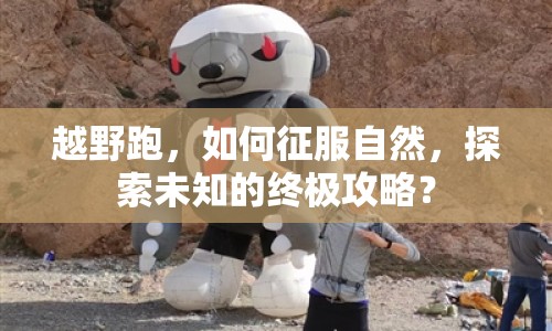 越野跑，如何征服自然，探索未知的終極攻略？