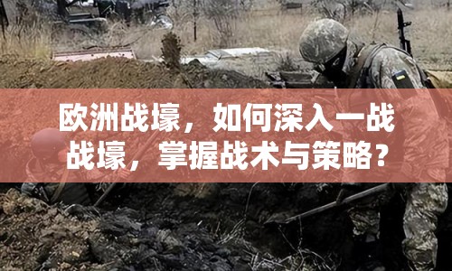 歐洲戰(zhàn)壕，如何深入一戰(zhàn)戰(zhàn)壕，掌握戰(zhàn)術(shù)與策略？