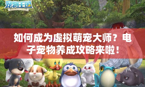 如何成為虛擬萌寵大師？電子寵物養(yǎng)成攻略來啦！