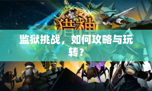 監(jiān)獄挑戰(zhàn)，如何攻略與玩轉(zhuǎn)？