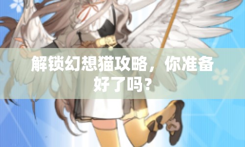 解鎖幻想貓攻略，你準備好了嗎？