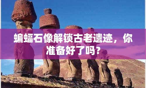 蝙蝠石像解鎖古老遺跡，你準(zhǔn)備好了嗎？