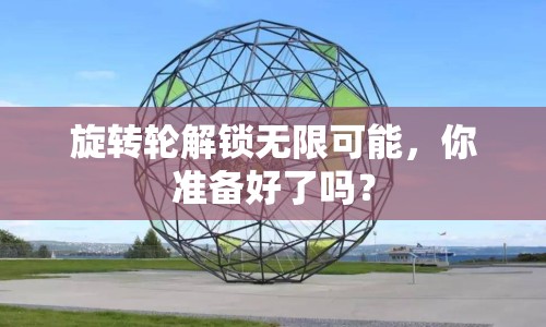 旋轉(zhuǎn)輪解鎖無限可能，你準(zhǔn)備好了嗎？