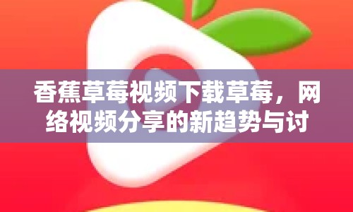 香蕉草莓視頻下載草莓，網(wǎng)絡(luò)視頻分享的新趨勢(shì)與討論