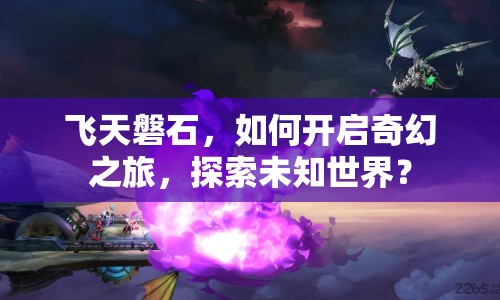 飛天磐石，如何開啟奇幻之旅，探索未知世界？