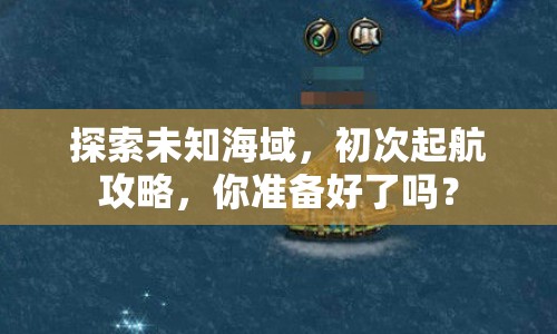 探索未知海域，初次起航攻略，你準(zhǔn)備好了嗎？