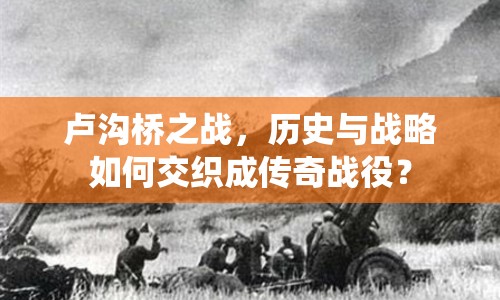盧溝橋之戰(zhàn)，歷史與戰(zhàn)略如何交織成傳奇戰(zhàn)役？