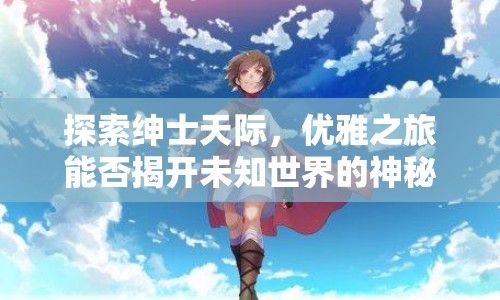 探索紳士天際，優(yōu)雅之旅能否揭開未知世界的神秘面紗？