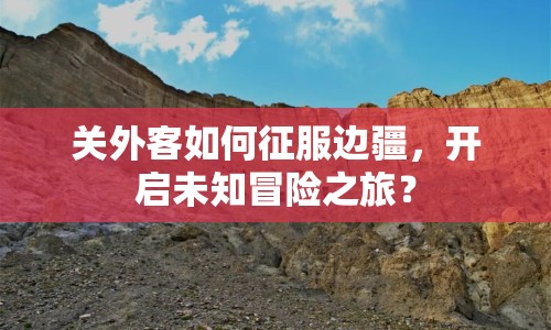 關(guān)外客如何征服邊疆，開啟未知冒險之旅？