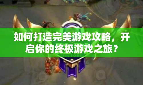 如何打造完美游戲攻略，開啟你的終極游戲之旅？