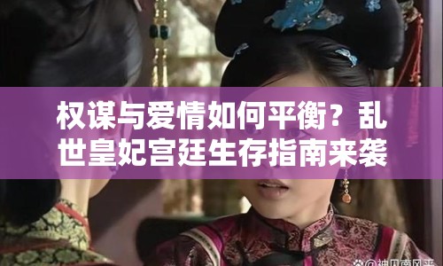 權(quán)謀與愛情如何平衡？亂世皇妃宮廷生存指南來襲！