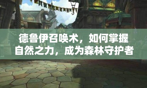 德魯伊召喚術(shù)，如何掌握自然之力，成為森林守護(hù)者？