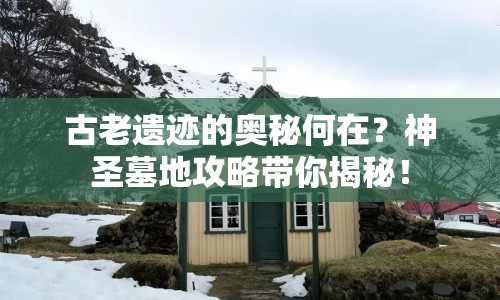 古老遺跡的奧秘何在？神圣墓地攻略帶你揭秘！