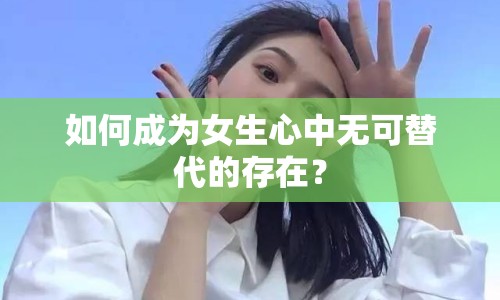 如何成為女生心中無可替代的存在？