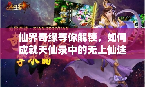 仙界奇緣等你解鎖，如何成就天仙錄中的無上仙途？