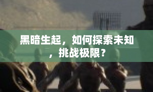 黑暗生起，如何探索未知，挑戰(zhàn)極限？