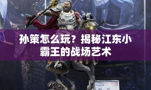 孫策怎么玩？揭秘江東小霸王的戰(zhàn)場藝術(shù)