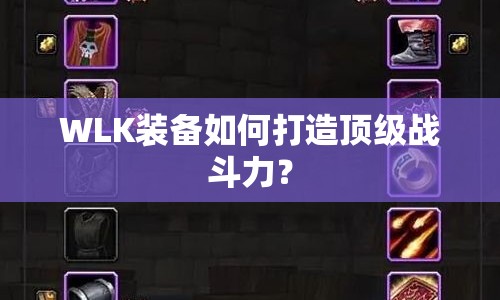 WLK裝備如何打造頂級戰(zhàn)斗力？