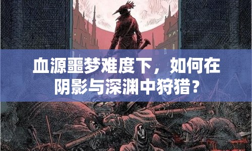 血源噩夢(mèng)難度下，如何在陰影與深淵中狩獵？