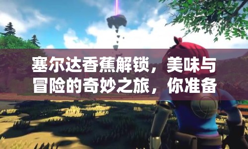 塞爾達(dá)香蕉解鎖，美味與冒險(xiǎn)的奇妙之旅，你準(zhǔn)備好了嗎？