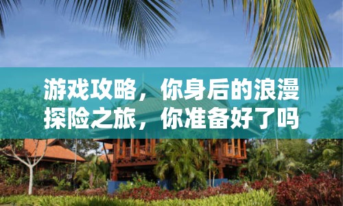 游戲攻略，你身后的浪漫探險(xiǎn)之旅，你準(zhǔn)備好了嗎？