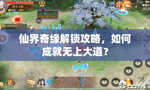仙界奇緣解鎖攻略，如何成就無上大道？