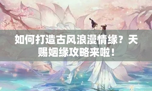 如何打造古風(fēng)浪漫情緣？天賜姻緣攻略來啦！