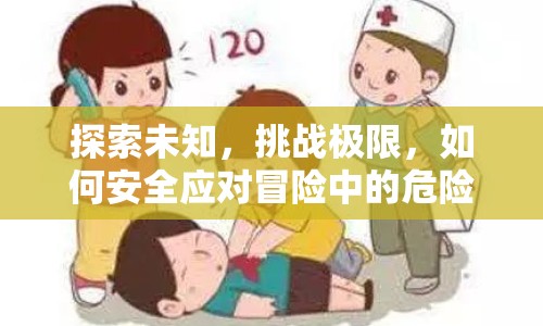 探索未知，挑戰(zhàn)極限，如何安全應(yīng)對冒險中的危險元素？