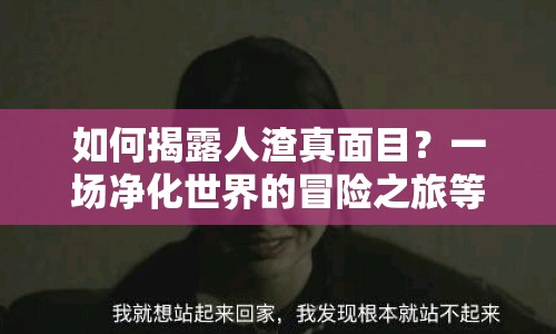 如何揭露人渣真面目？一場凈化世界的冒險之旅等你來加入！