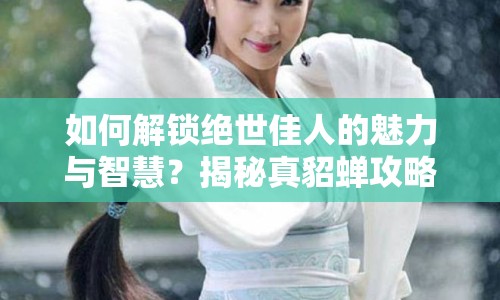 如何解鎖絕世佳人的魅力與智慧？揭秘真貂蟬攻略！