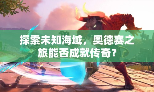 探索未知海域，奧德賽之旅能否成就傳奇？