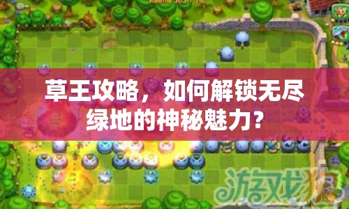 草王攻略，如何解鎖無盡綠地的神秘魅力？