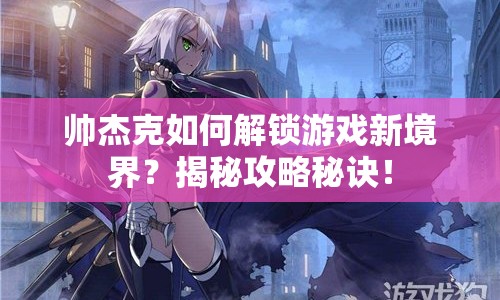 帥杰克如何解鎖游戲新境界？揭秘攻略秘訣！