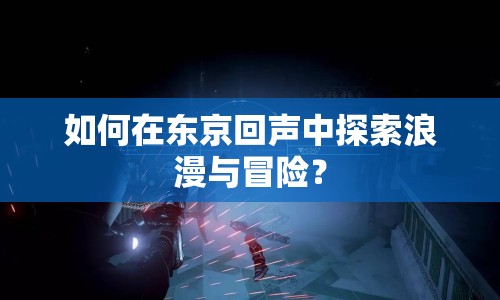如何在東京回聲中探索浪漫與冒險(xiǎn)？