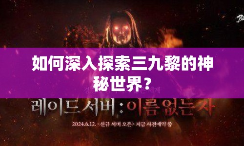 如何深入探索三九黎的神秘世界？