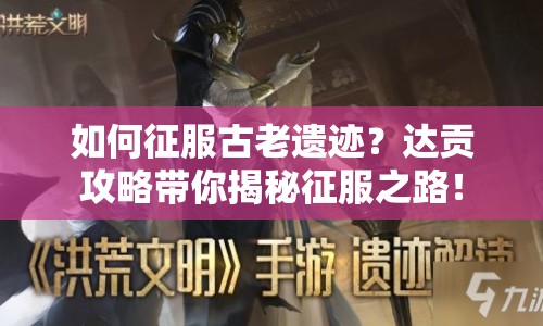 如何征服古老遺跡？達貢攻略帶你揭秘征服之路！