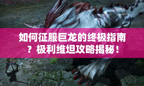 如何征服巨龍的終極指南？極利維坦攻略揭秘！