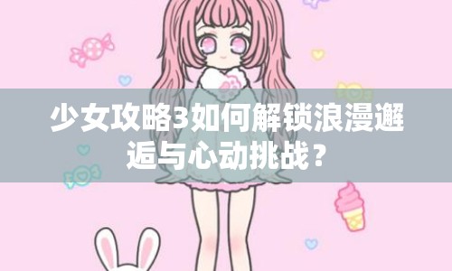 少女攻略3如何解鎖浪漫邂逅與心動挑戰(zhàn)？