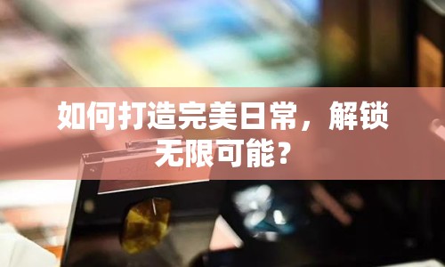 如何打造完美日常，解鎖無限可能？