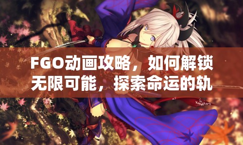 FGO動畫攻略，如何解鎖無限可能，探索命運的軌跡？
