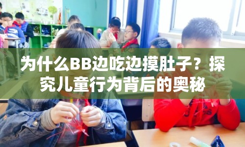 為什么BB邊吃邊摸肚子？探究兒童行為背后的奧秘