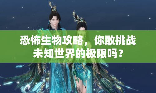 恐怖生物攻略，你敢挑戰(zhàn)未知世界的極限嗎？
