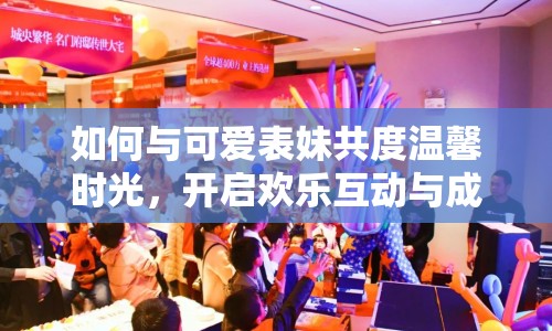 如何與可愛(ài)表妹共度溫馨時(shí)光，開(kāi)啟歡樂(lè)互動(dòng)與成長(zhǎng)之旅？