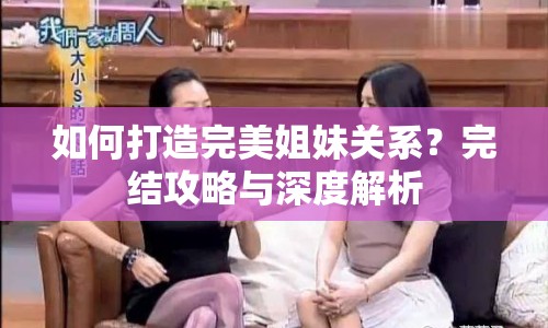 如何打造完美姐妹關(guān)系？完結(jié)攻略與深度解析