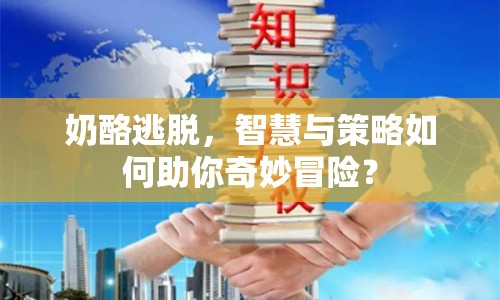 奶酪逃脫，智慧與策略如何助你奇妙冒險(xiǎn)？